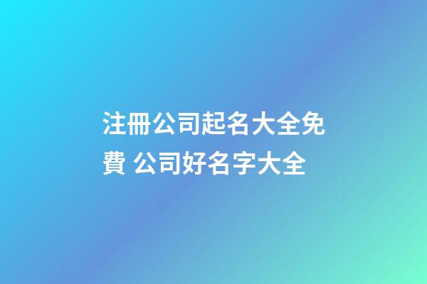 注冊公司起名大全免費 公司好名字大全-第1張-公司起名-玄機派
